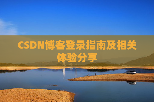 CSDN博客登录指南及相关体验分享 CSDN博客登录指南及相关体验分享